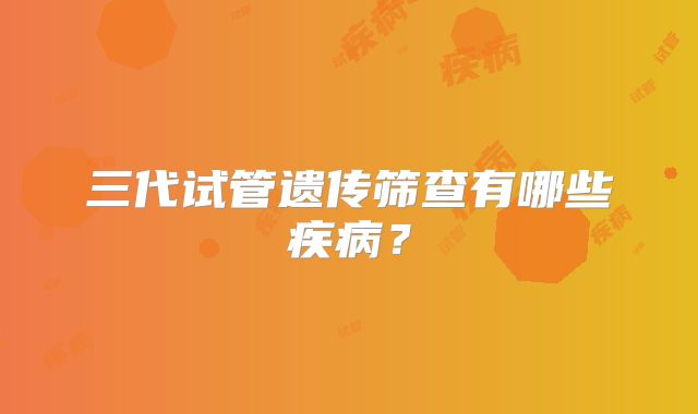三代试管遗传筛查有哪些疾病？