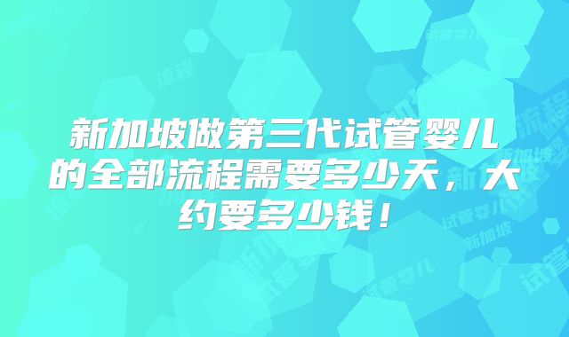新加坡做第三代试管婴儿的全部流程需要多少天,大约要多少钱!