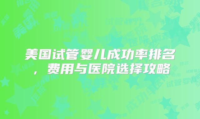 美国试管婴儿成功率排名，费用与医院选择攻略