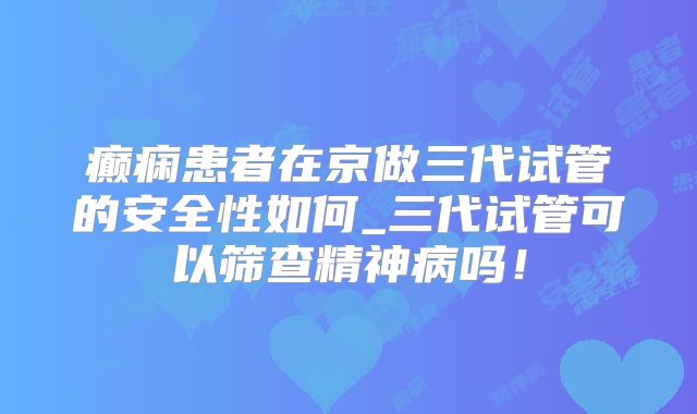 癫痫患者在京做三代试管的安全性如何_三代试管可以筛查精神病吗！