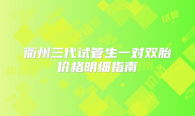 衢州三代试管生一对双胎价格明细指南