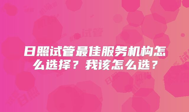 日照试管最佳服务机构怎么选择？我该怎么选？
