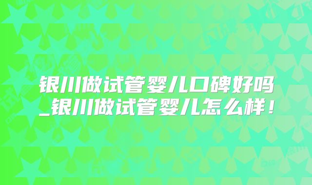 银川做试管婴儿口碑好吗_银川做试管婴儿怎么样！