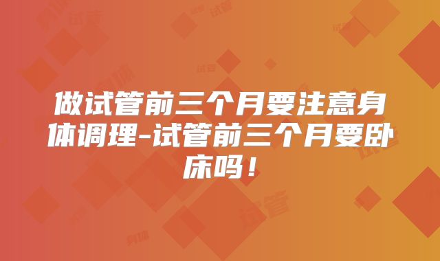 做试管前三个月要注意身体调理-试管前三个月要卧床吗！