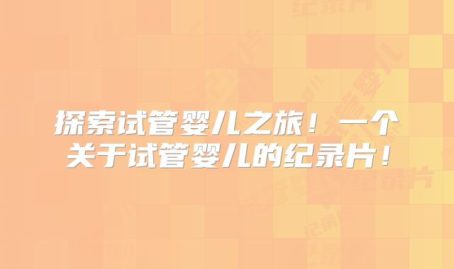 探索试管婴儿之旅！一个关于试管婴儿的纪录片！