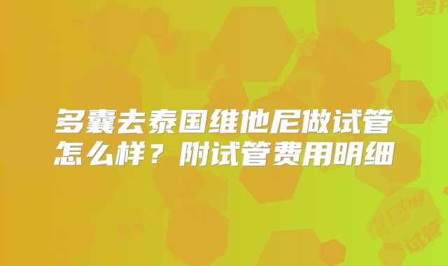 多囊去泰国维他尼做试管怎么样？附试管费用明细