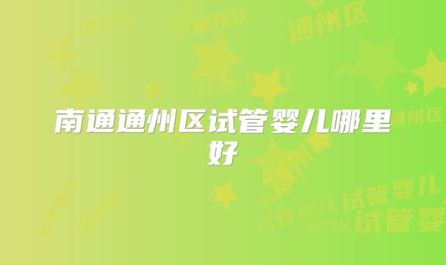 南通通州区试管婴儿哪里好