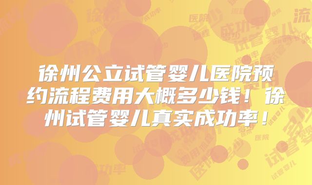 徐州公立试管婴儿医院预约流程费用大概多少钱!徐州试管婴儿真实成功率!