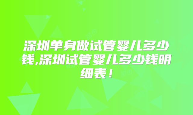 深圳单身做试管婴儿多少钱,深圳试管婴儿多少钱明细表！