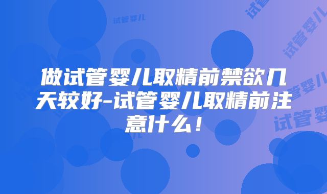 做试管婴儿取精前禁欲几天较好-试管婴儿取精前注意什么!