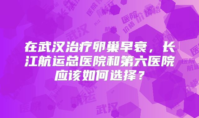 在武汉治疗卵巢早衰，长江航运总医院和第六医院应该如何选择？
