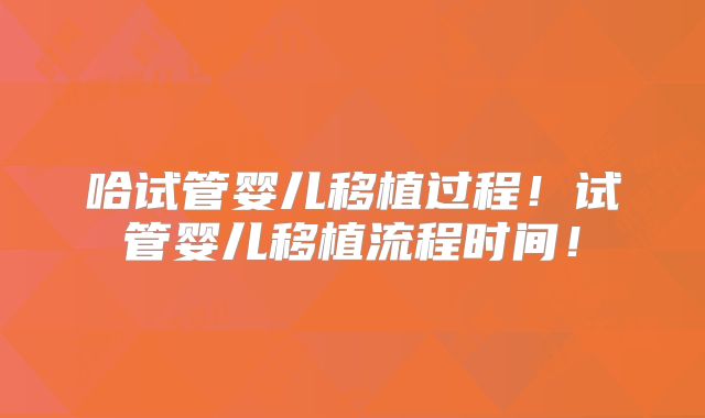 哈试管婴儿移植过程！试管婴儿移植流程时间！