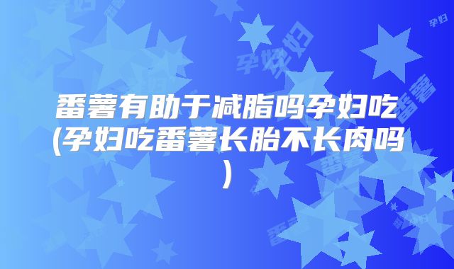 番薯有助于减脂吗孕妇吃(孕妇吃番薯长胎不长肉吗)