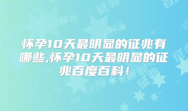 怀孕10天最明显的征兆有哪些,怀孕10天最明显的征兆百度百科!