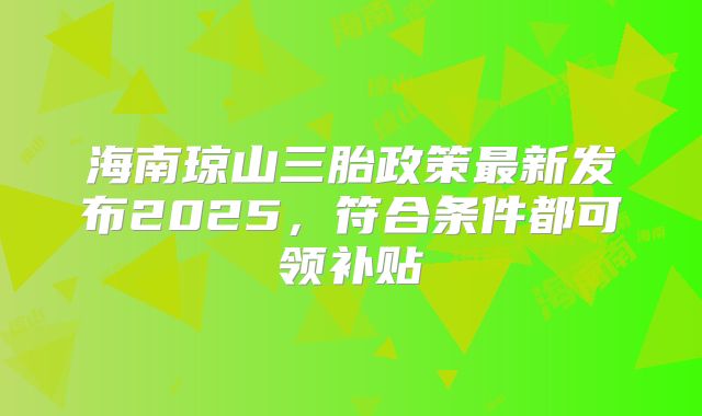 海南琼山三胎政策最新发布2025,符合条件都可领补贴