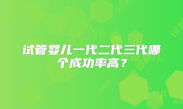试管婴儿一代二代三代哪个成功率高？