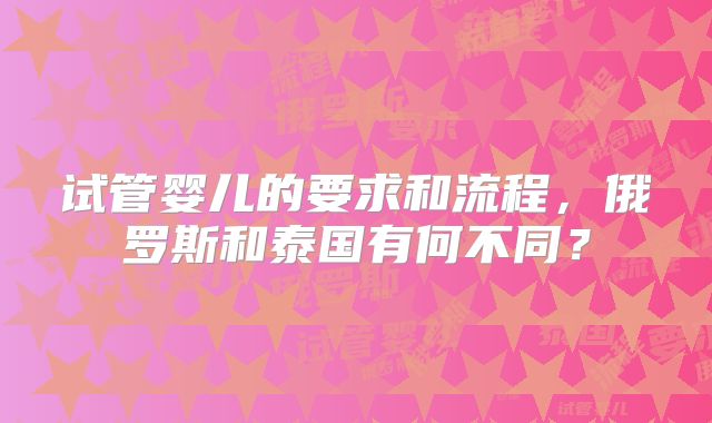 试管婴儿的要求和流程，俄罗斯和泰国有何不同？