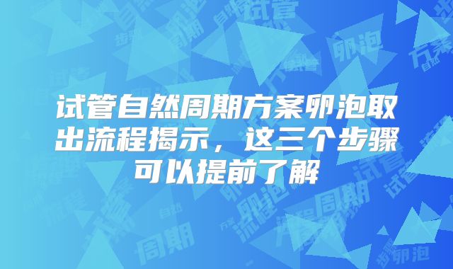 试管自然周期方案卵泡取出流程揭示，这三个步骤可以提前了解