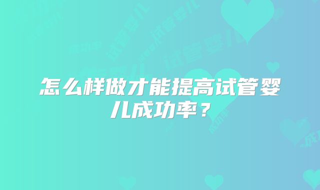 怎么样做才能提高试管婴儿成功率？