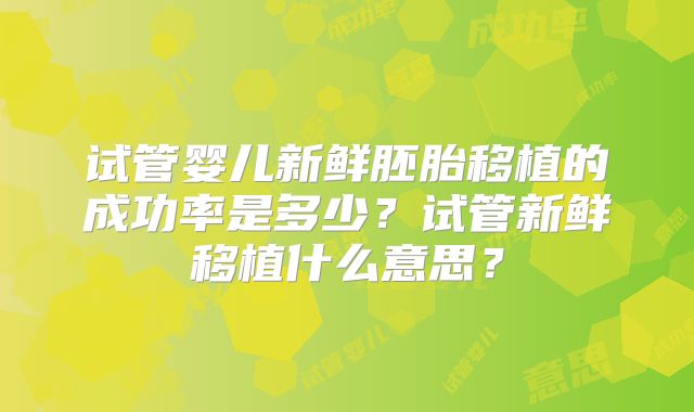 试管婴儿新鲜胚胎移植的成功率是多少？试管新鲜移植什么意思？