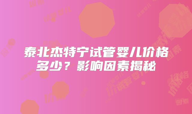 泰北杰特宁试管婴儿价格多少？影响因素揭秘