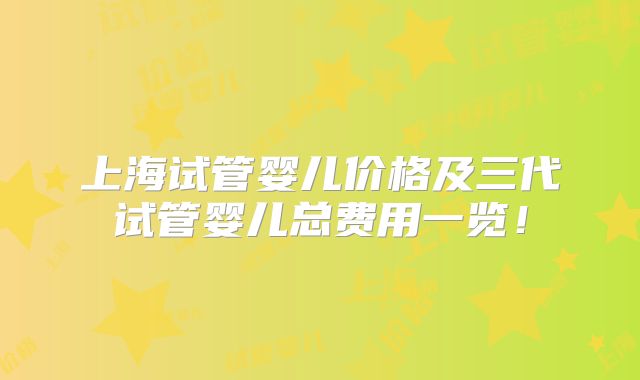 上海试管婴儿价格及三代试管婴儿总费用一览！