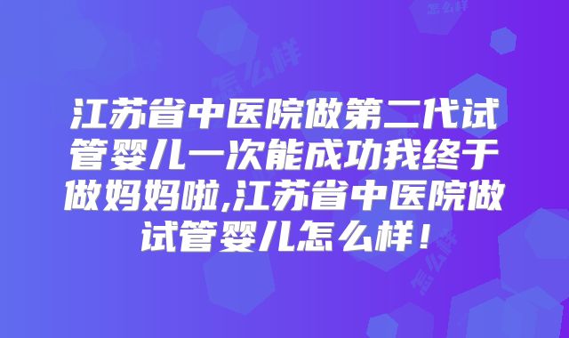 江苏省中医院做第二代试管婴儿一次能成功我终于做妈妈啦,江苏省中医院做试管婴儿怎么样!