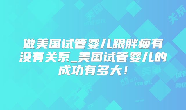 做美国试管婴儿跟胖瘦有没有关系_美国试管婴儿的成功有多大！