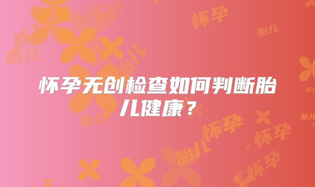 怀孕无创检查如何判断胎儿健康?