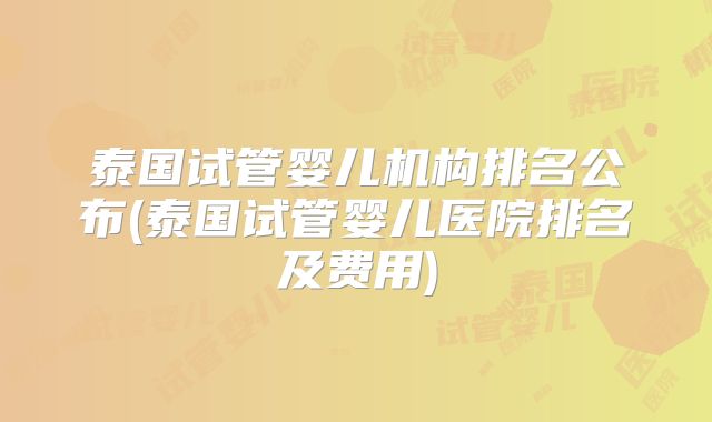 泰国试管婴儿机构排名公布(泰国试管婴儿医院排名及费用)