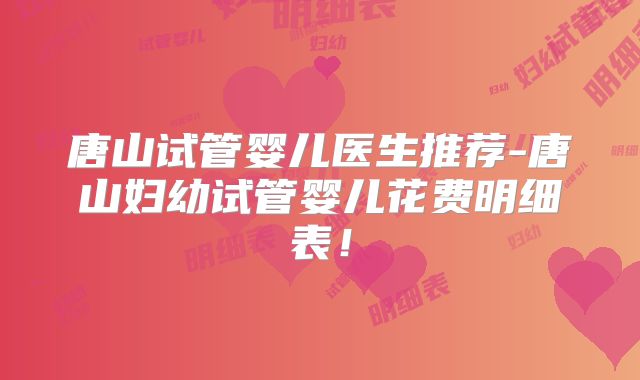 唐山试管婴儿医生推荐-唐山妇幼试管婴儿花费明细表!