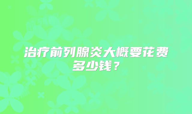治疗前列腺炎大概要花费多少钱？