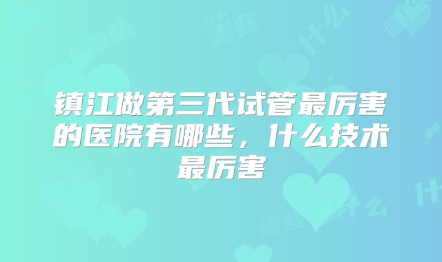 镇江做第三代试管最厉害的医院有哪些，什么技术最厉害