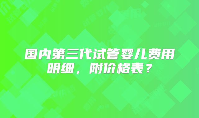 国内第三代试管婴儿费用明细，附价格表？