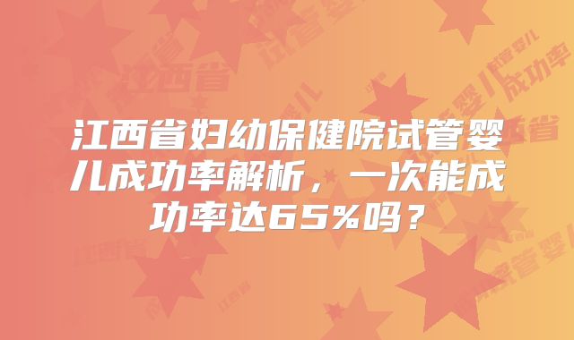 江西省妇幼保健院试管婴儿成功率解析，一次能成功率达65%吗？
