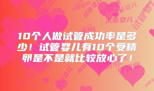 10个人做试管成功率是多少！试管婴儿有10个受精卵是不是就比较放心了！