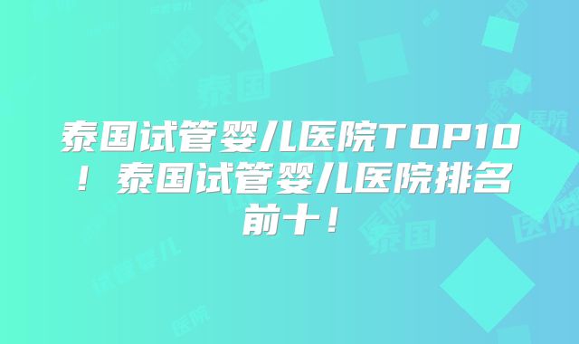 泰国试管婴儿医院TOP10！泰国试管婴儿医院排名前十！
