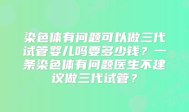 染色体有问题可以做三代试管婴儿吗要多少钱？一条染色体有问题医生不建议做三代试管？