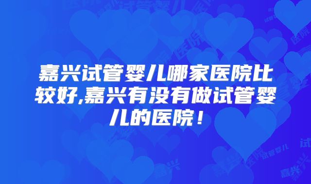 嘉兴试管婴儿哪家医院比较好,嘉兴有没有做试管婴儿的医院！