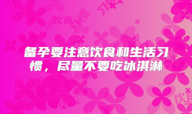 备孕要注意饮食和生活习惯，尽量不要吃冰淇淋