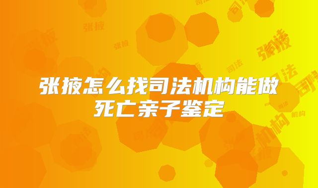张掖怎么找司法机构能做死亡亲子鉴定