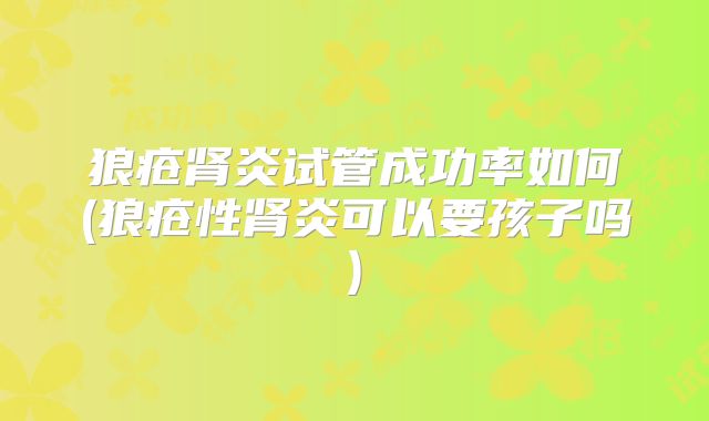 狼疮肾炎试管成功率如何(狼疮性肾炎可以要孩子吗)