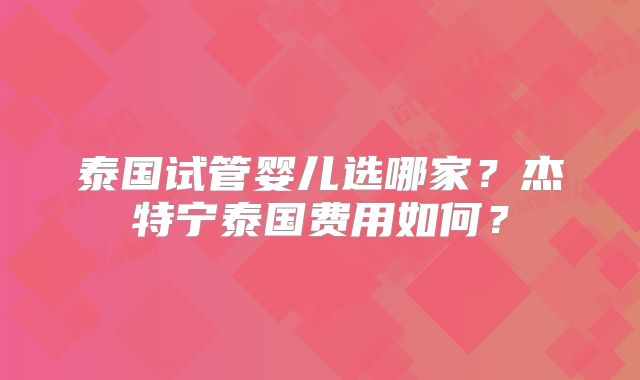 泰国试管婴儿选哪家？杰特宁泰国费用如何？