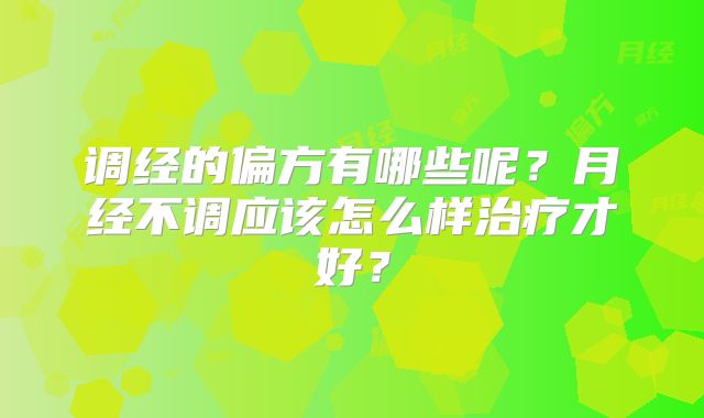 调经的偏方有哪些呢?月经不调应该怎么样治疗才好?