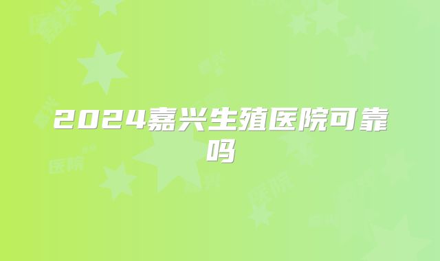 2024嘉兴生殖医院可靠吗