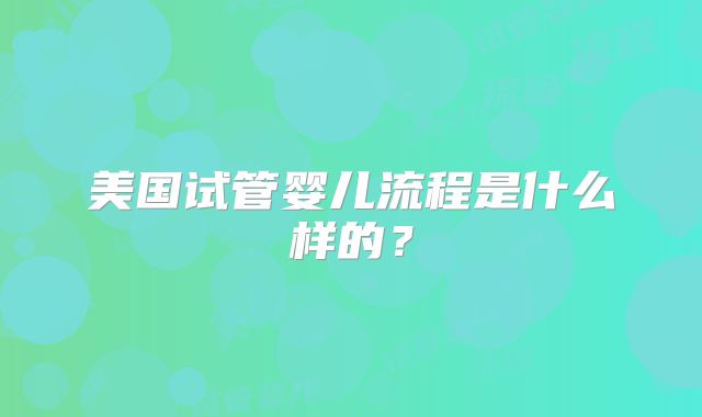 美国试管婴儿流程是什么样的?