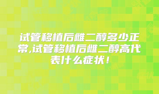 试管移植后雌二醇多少正常,试管移植后雌二醇高代表什么症状！