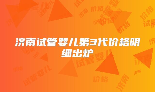 济南试管婴儿第3代价格明细出炉