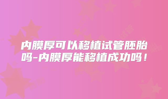 内膜厚可以移植试管胚胎吗-内膜厚能移植成功吗！