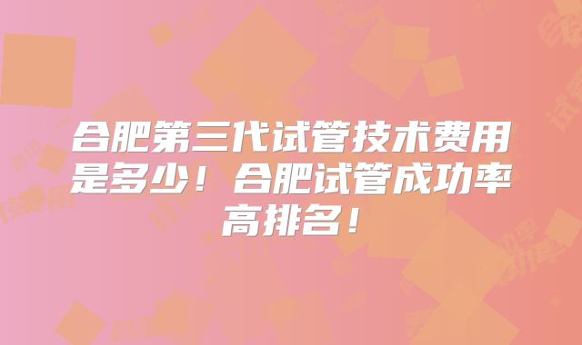 合肥第三代试管技术费用是多少！合肥试管成功率高排名！